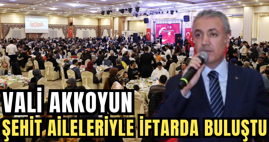 Vali Akkoyun şehit yakınları, gazi ve aileleriyle iftarda buluştu