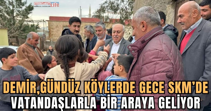 Demir, Gündüz Köylerde gece SKM’de vatandaşlarla bir araya geliyor