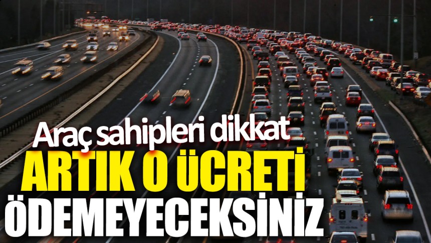 Araç sahipleri dikkat! Artık o ücreti ödemeyeceksiniz