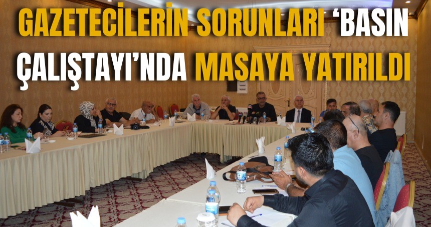 Gazetecilerin sorunları ‘Basın Çalıştayı’nda masaya yatırıldı