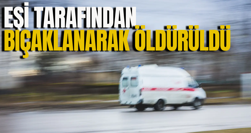 Eşi tarafından bıçaklanarak öldürüldü