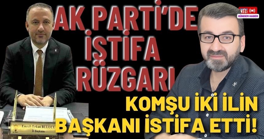 AK Parti'de İki ilin daha il başkanları istifa etti