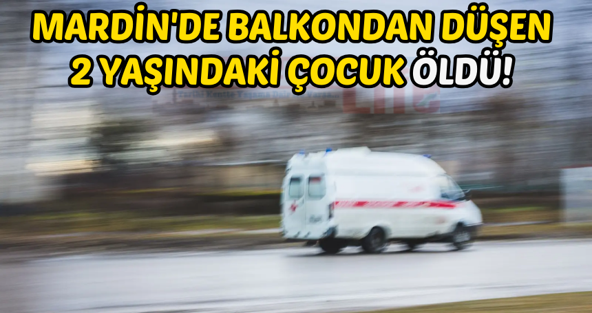 Mardin'de balkondan düşen 2 yaşındaki çocuk öldü