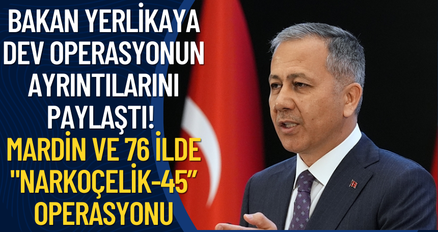 Bakan Yerlikaya dev operasyonun ayrıntılarını paylaştı! Mardin ve 76 ilde "NARKOÇELİK-45” operasyonu