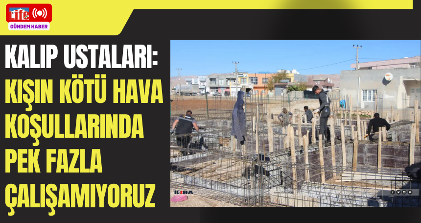 Kalıp ustaları: Kışın kötü hava koşullarında pek fazla çalışamıyoruz