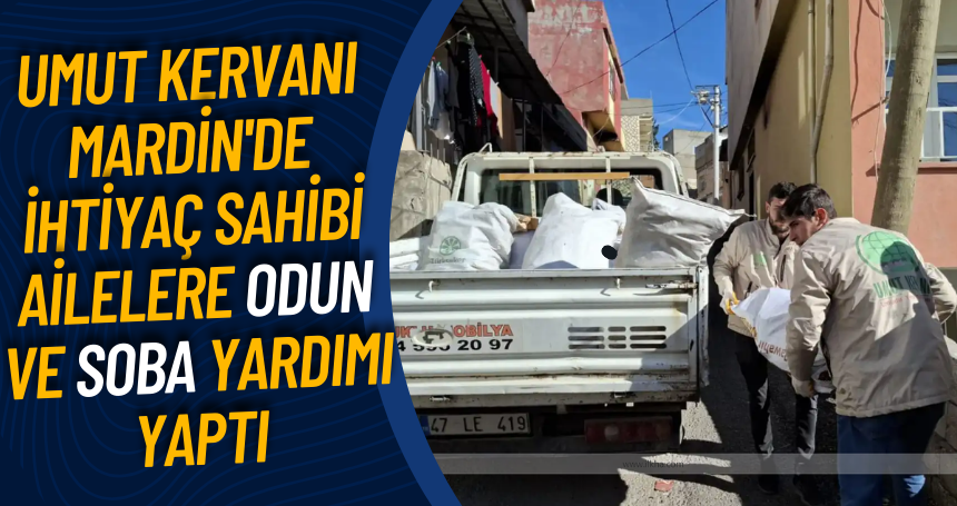 Umut Kervanı Mardin'de ihtiyaç sahibi ailelere odun ve soba yardımı yaptı
