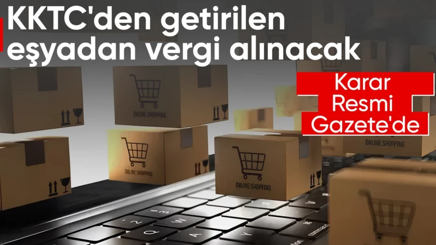KKTC'den getirilen eşyaya vergi alınacak Resmi Gazete'de yayımlandı