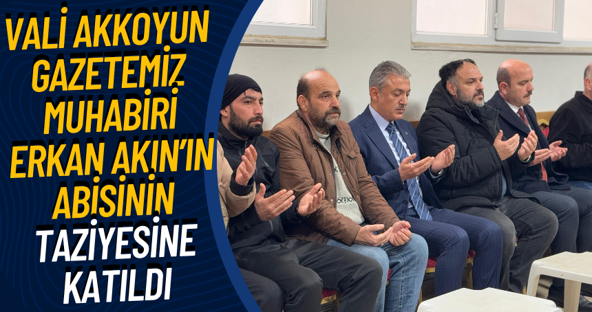Vali Akkoyun gazetemiz muhabiri Erkan Akın’ın Abisinin taziyesine katıldı