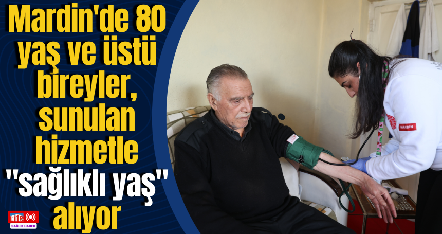 Mardin'de 80 yaş ve üstü bireyler, sunulan hizmetle "sağlıklı yaş" alıyor