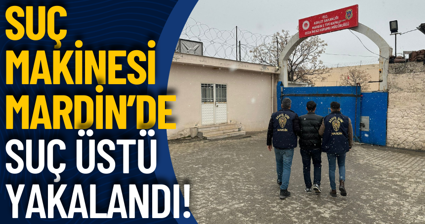 Suç makinesi Mardin’de suç üstü yakalandı!