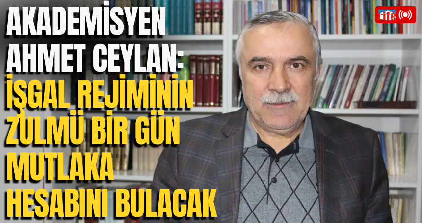 Akademisyen Ahmet Ceylan: İşgal rejiminin zulmü bir gün mutlaka hesabını bulacak