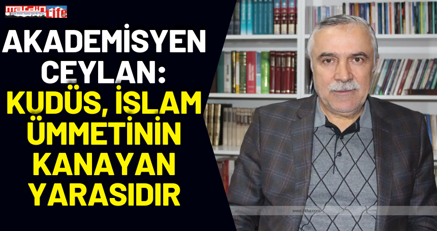 Akademisyen Ceylan: Kudüs, İslam ümmetinin kanayan yarasıdır