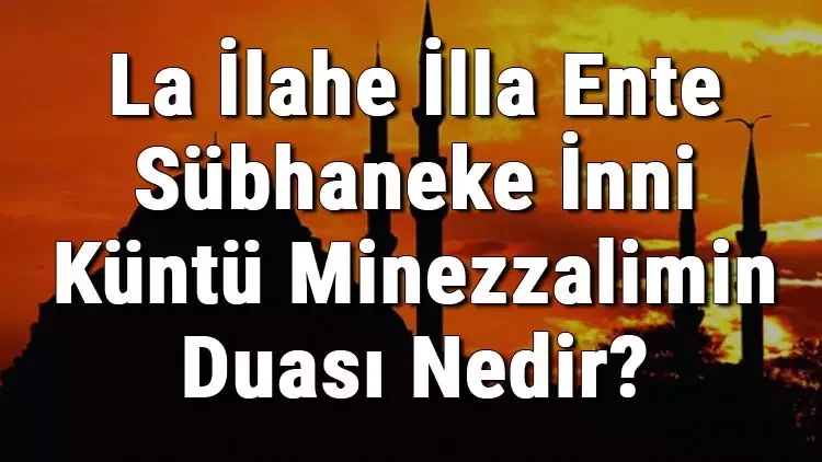 La ilahe illa ente sübhaneke innî küntü minezzalimin duasının anlamı nedir? Faziletleri nelerdir? Hangi surede bulunur?