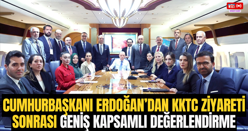 Cumhurbaşkanı Erdoğan’dan KKTC Ziyareti Sonrası Geniş Kapsamlı değerlendirme