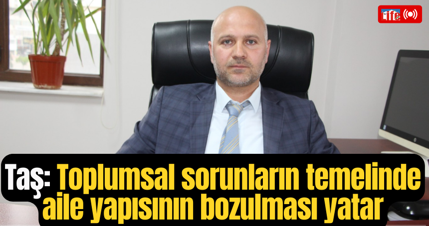 Taş: Toplumsal sorunların temelinde aile yapısının bozulması yatar