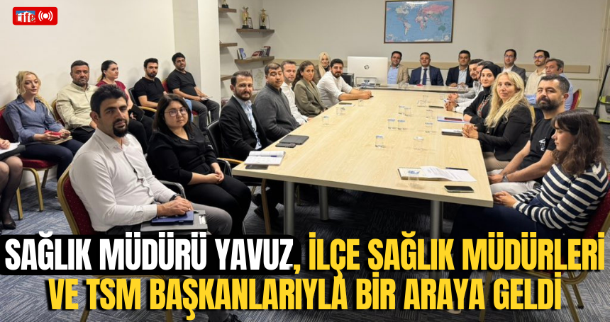 Sağlık Müdürü Yavuz, İlçe Sağlık Müdürleri ve TSM Başkanlarıyla bir araya geldi