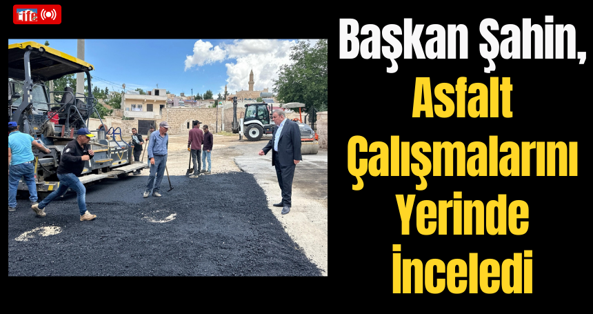 Başkan Şahin, Asfalt Çalışmalarını Yerinde İnceledi