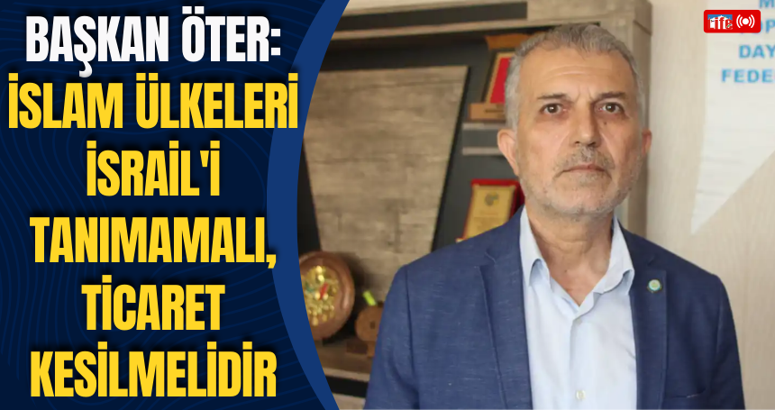 Başkan Öter: İslam ülkeleri İsrail'i tanımamalı, ticaret kesilmelidir