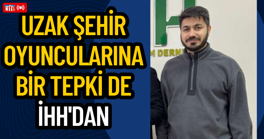 Uzak Şehir oyuncularına bir tepki de İHH'dan