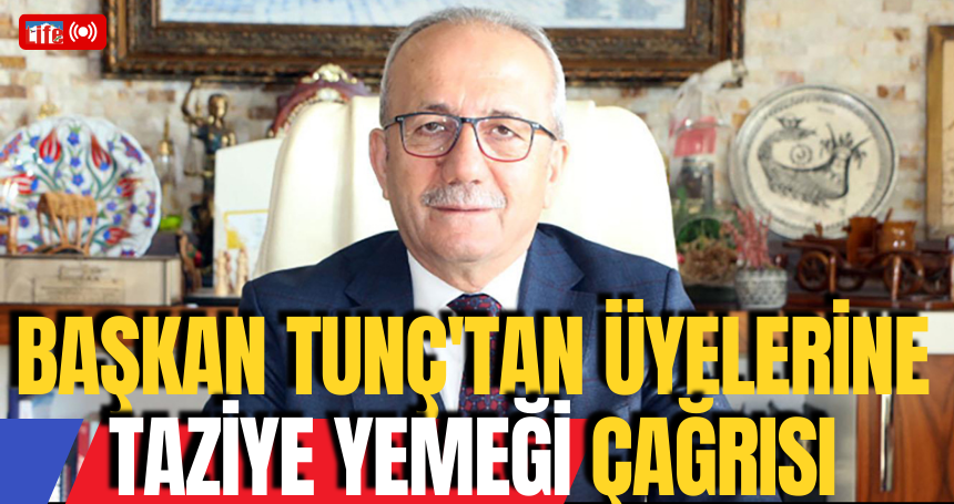 Başkan Tunç'tan üyelerine taziye yemeği çağrısı
