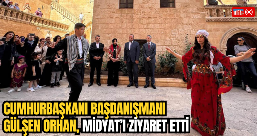 Cumhurbaşkanı Başdanışmanı Gülşen Orhan, Midyat’ı Ziyaret Etti