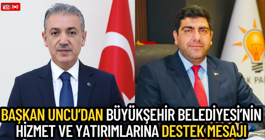 Başkan Uncu’dan Büyükşehir Belediyesi’nin Hizmet ve Yatırımlarına Destek Mesajı