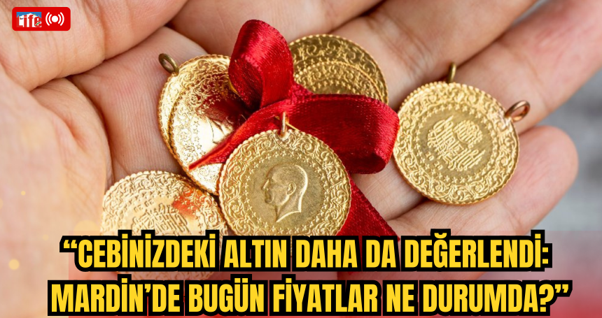 “Cebinizdeki Altın Daha Da Değerlendi: Mardin’de Bugün Fiyatlar Ne Durumda?”