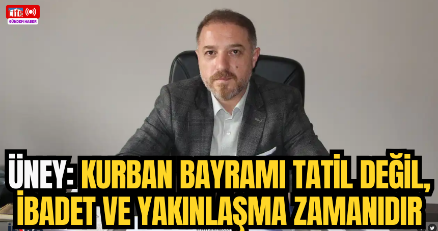 Üney: Kurban Bayramı tatil değil, ibadet ve yakınlaşma zamanıdır