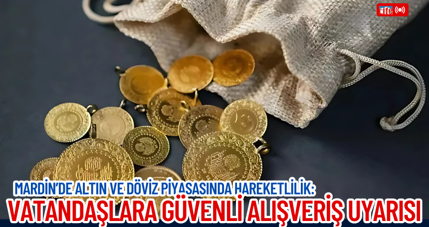 Mardin’de Altın ve Döviz Piyasasında Hareketlilik: Vatandaşlara Güvenli Alışveriş Uyarısı