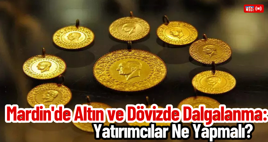 Mardin'de Altın ve Dövizde Dalgalanma: Yatırımcılar Ne Yapmalı?