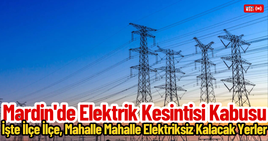Mardin'de Elektrik Kesintisi Kabusu: İşte İlçe İlçe, Mahalle Mahalle Elektriksiz Kalacak Yerler