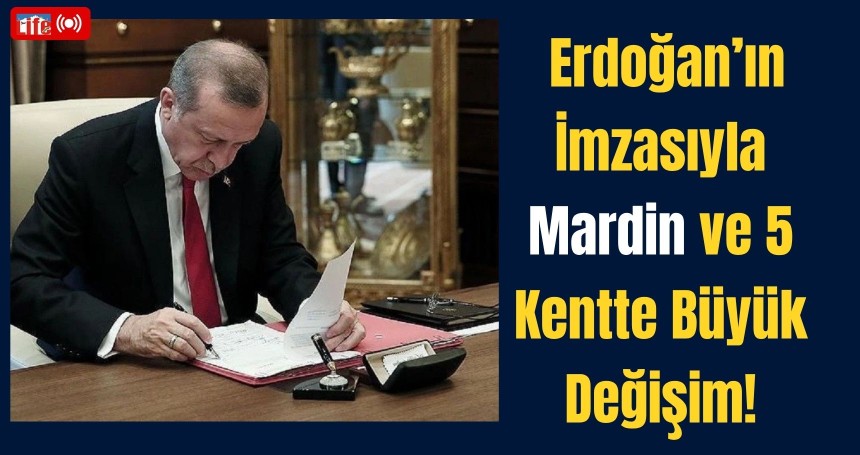 Erdoğan’ın İmzasıyla Mardin ve 5 Kentte Büyük Değişim!
