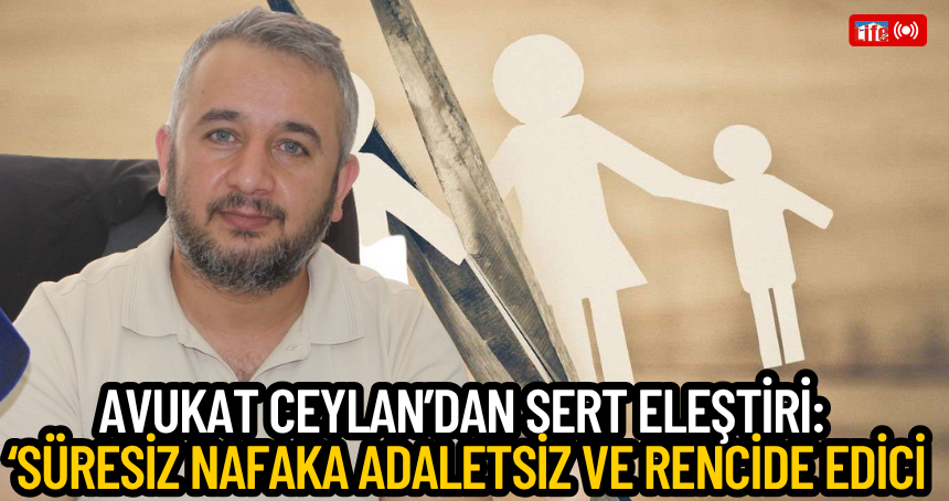 Avukat Ceylan’dan Sert Eleştiri: ‘Süresiz Nafaka Adaletsiz ve Rencide Edici