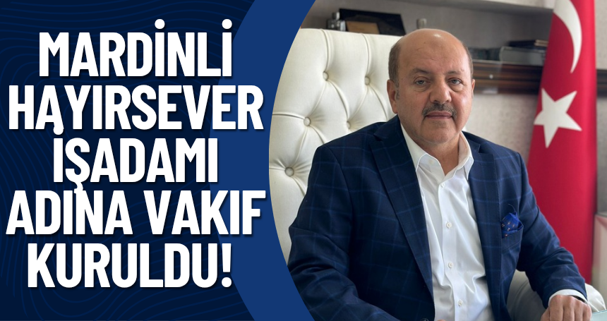 Mardinli Hayırsever İş adamı adına vakıf kuruldu! Eğitim ve Sosyal Yardımlaşmada aktif olacak