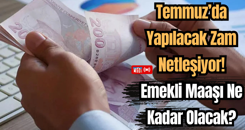 Temmuz’da Yapılacak Zam Netleşiyor! Emekli Maaşı Ne Kadar Olacak?