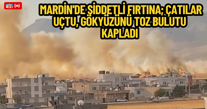Mardin'de şiddetli fırtına; Çatılar uçtu, gökyüzünü toz bulutu kapladı
