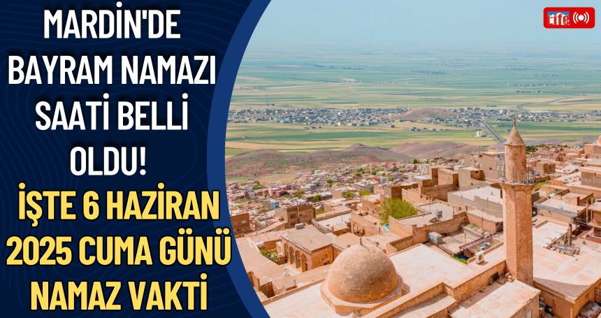 Mardin'de Bayram Namazı Saati Belli Oldu! İşte 6 Haziran 2025 Cuma Günü Namaz Vakti