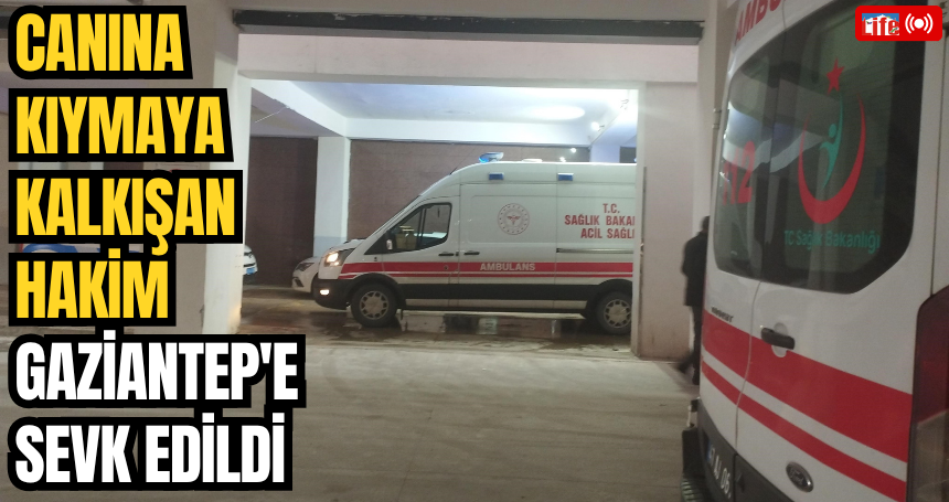 Canına kıymaya kalkışan hakim, Gaziantep'e sevk edildi