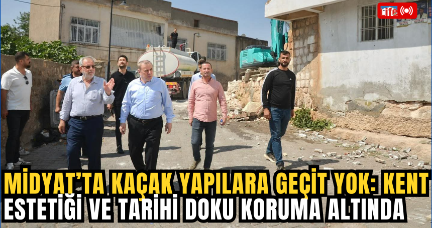 Midyat’ta Kaçak Yapılara Geçit Yok: Kent Estetiği ve Tarihi Doku Koruma Altında