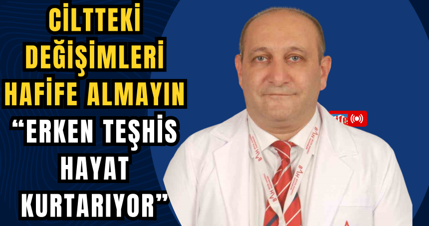 Ciltteki değişimleri hafife almayın: Erken teşhis hayat kurtarıyor