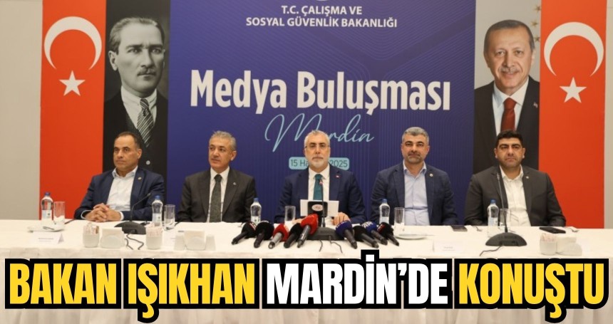 Çalışma ve Sosyal Güvenlik Bakanı Işıkhan, Mardin'de "Medya Buluşması" programında konuştu: