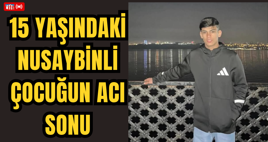 15 Yaşındaki Nusaybinli  Çocuğun Acı Sonu