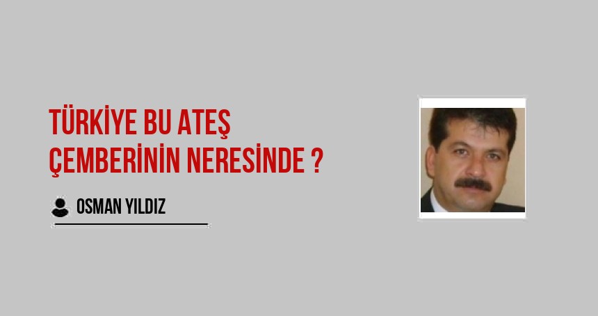 TÜRKİYE BU ATEŞ ÇEMBERİNİN NERESİNDE ?