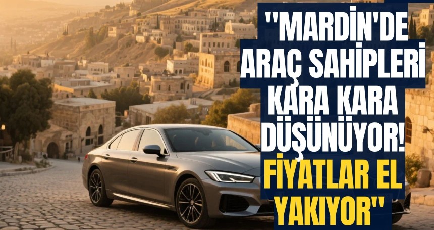 Mardin'de Araç Sahipleri Kara Kara Düşünüyor! Fiyatlar El Yakıyor