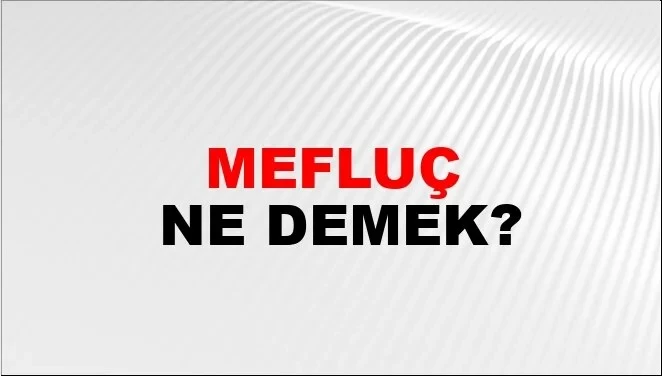Mefluç ne demek? TDK'ye göre mefluç ne anlama geliyor?