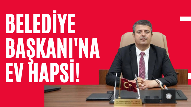 Belediye Başkanı'na ev hapsi!