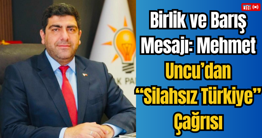 Birlik ve Barış Mesajı: Mehmet Uncu’dan “Silahsız Türkiye” Çağrısı