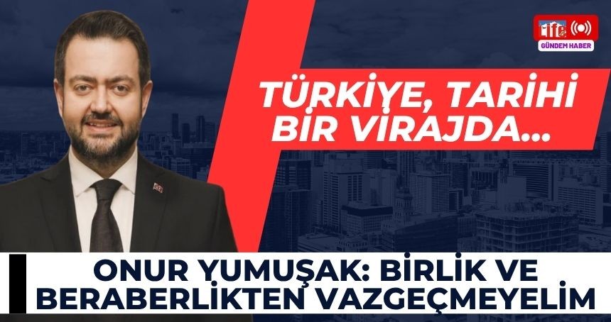 Onur Yumuşak: “Türkiye, Tarihi Bir Virajda; Birlik ve Beraberlikten Vazgeçmeyelim”
