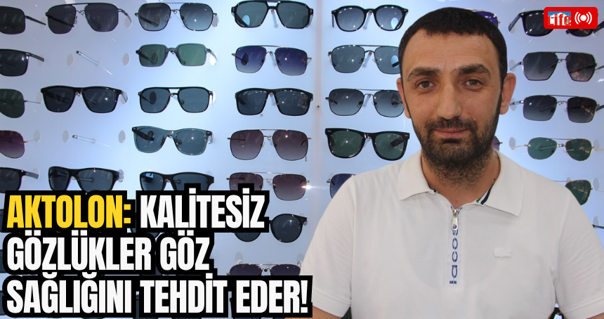 Aktolon: Kalitesiz gözlükler göz sağlığını tehdit eder!