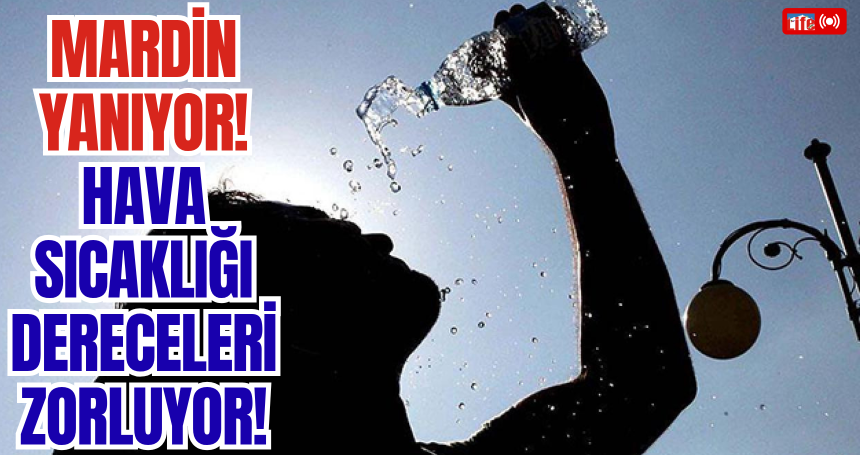 Mardin Yanıyor! Hava Sıcaklığı Dereceleri Zorluyor!